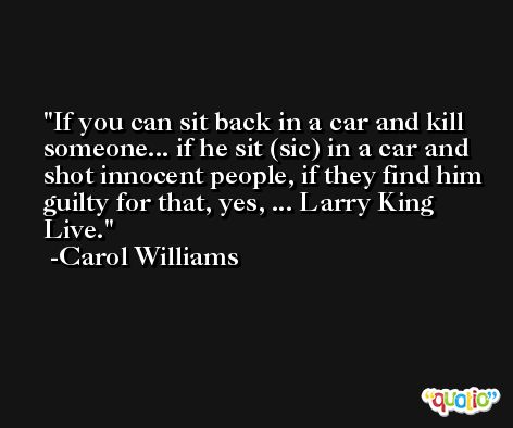 If you can sit back in a car and kill someone... if he sit (sic) in a car and shot innocent people, if they find him guilty for that, yes, ... Larry King Live. -Carol Williams