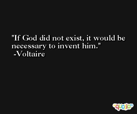 If God did not exist, it would be necessary to invent him. -Voltaire