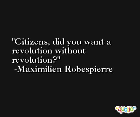 Citizens, did you want a revolution without revolution? -Maximilien Robespierre