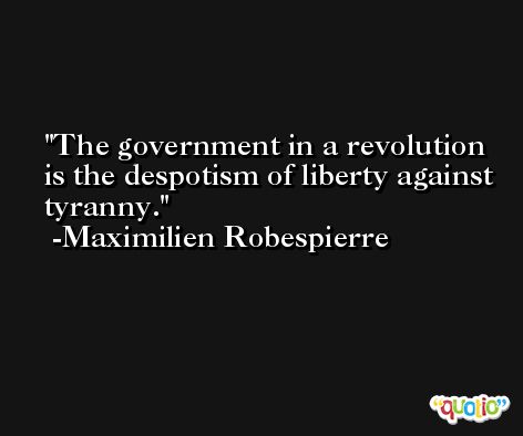 The government in a revolution is the despotism of liberty against tyranny. -Maximilien Robespierre