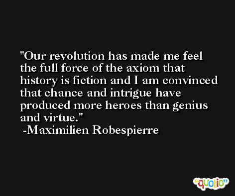 Our revolution has made me feel the full force of the axiom that history is fiction and I am convinced that chance and intrigue have produced more heroes than genius and virtue. -Maximilien Robespierre