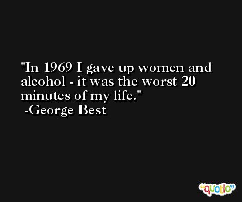 In 1969 I gave up women and alcohol - it was the worst 20 minutes of my life. -George Best
