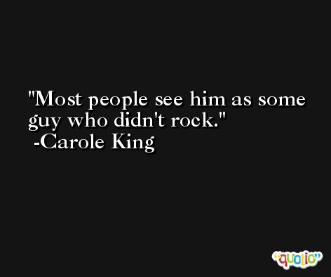 Most people see him as some guy who didn't rock. -Carole King
