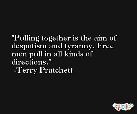 Pulling together is the aim of despotism and tyranny. Free men pull in all kinds of directions. -Terry Pratchett