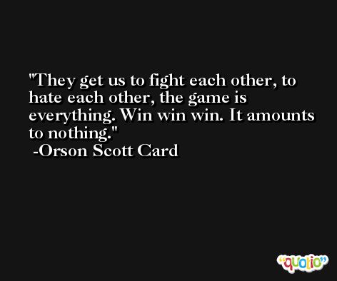 They get us to fight each other, to hate each other, the game is everything. Win win win. It amounts to nothing. -Orson Scott Card