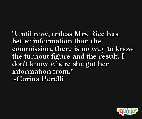 Until now, unless Mrs Rice has better information than the commission, there is no way to know the turnout figure and the result. I don't know where she got her information from. -Carina Perelli
