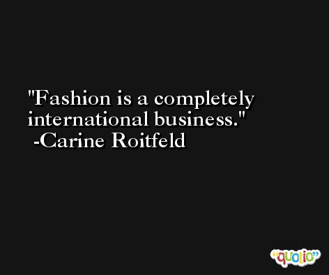Fashion is a completely international business. -Carine Roitfeld