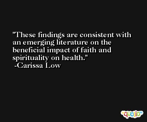 These findings are consistent with an emerging literature on the beneficial impact of faith and spirituality on health. -Carissa Low
