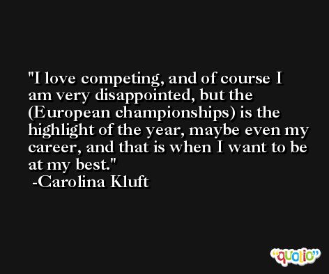 I love competing, and of course I am very disappointed, but the (European championships) is the highlight of the year, maybe even my career, and that is when I want to be at my best. -Carolina Kluft