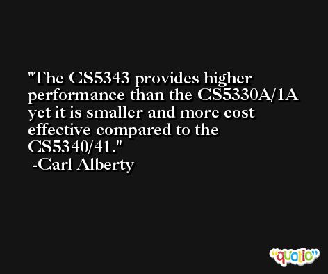 The CS5343 provides higher performance than the CS5330A/1A yet it is smaller and more cost effective compared to the CS5340/41. -Carl Alberty