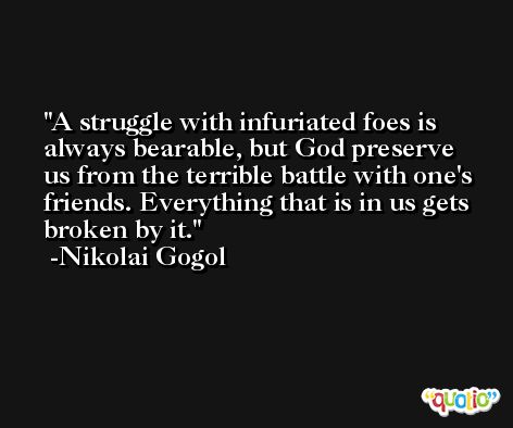 A struggle with infuriated foes is always bearable, but God preserve us from the terrible battle with one's friends. Everything that is in us gets broken by it. -Nikolai Gogol
