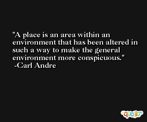 A place is an area within an environment that has been altered in such a way to make the general environment more conspicuous. -Carl Andre