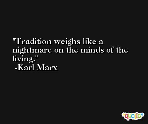Tradition weighs like a nightmare on the minds of the living. -Karl Marx