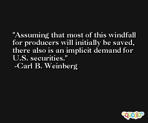 Assuming that most of this windfall for producers will initially be saved, there also is an implicit demand for U.S. securities. -Carl B. Weinberg