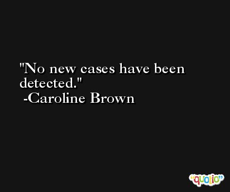 No new cases have been detected. -Caroline Brown