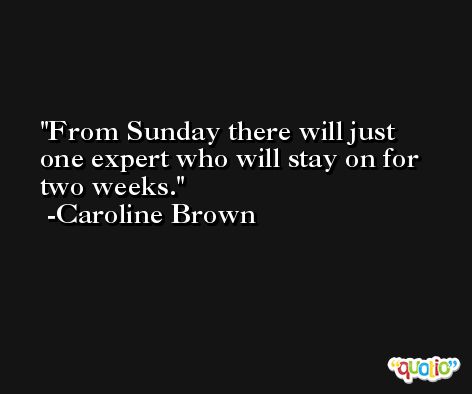 From Sunday there will just one expert who will stay on for two weeks. -Caroline Brown