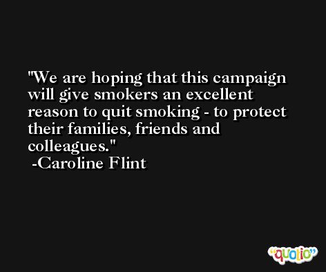 We are hoping that this campaign will give smokers an excellent reason to quit smoking - to protect their families, friends and colleagues. -Caroline Flint