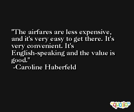 The airfares are less expensive, and it's very easy to get there. It's very convenient. It's English-speaking and the value is good. -Caroline Haberfeld