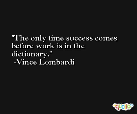 The only time success comes before work is in the dictionary. -Vince Lombardi