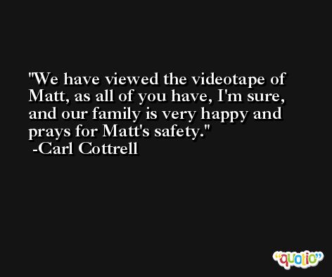 We have viewed the videotape of Matt, as all of you have, I'm sure, and our family is very happy and prays for Matt's safety. -Carl Cottrell