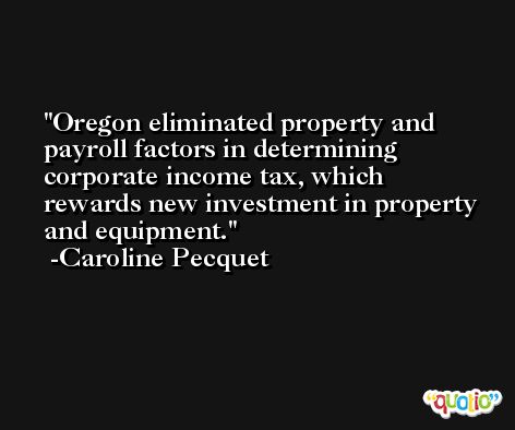 Oregon eliminated property and payroll factors in determining corporate income tax, which rewards new investment in property and equipment. -Caroline Pecquet