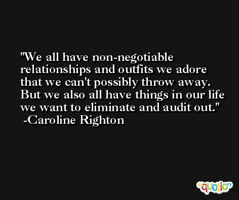 We all have non-negotiable relationships and outfits we adore that we can't possibly throw away. But we also all have things in our life we want to eliminate and audit out. -Caroline Righton