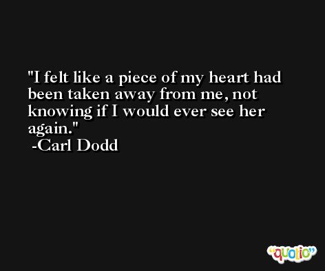 I felt like a piece of my heart had been taken away from me, not knowing if I would ever see her again. -Carl Dodd