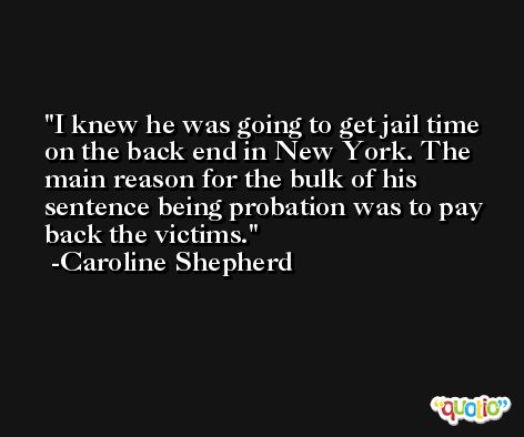 I knew he was going to get jail time on the back end in New York. The main reason for the bulk of his sentence being probation was to pay back the victims. -Caroline Shepherd