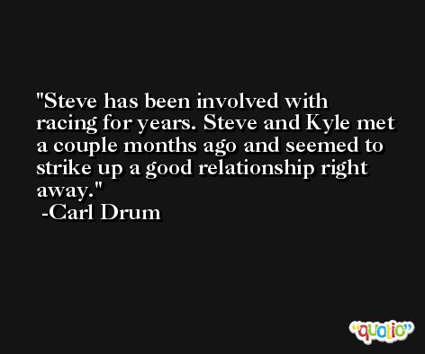 Steve has been involved with racing for years. Steve and Kyle met a couple months ago and seemed to strike up a good relationship right away. -Carl Drum