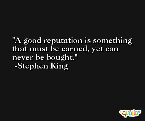 A good reputation is something that must be earned, yet can never be bought. -Stephen King