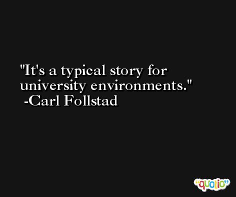 It's a typical story for university environments. -Carl Follstad