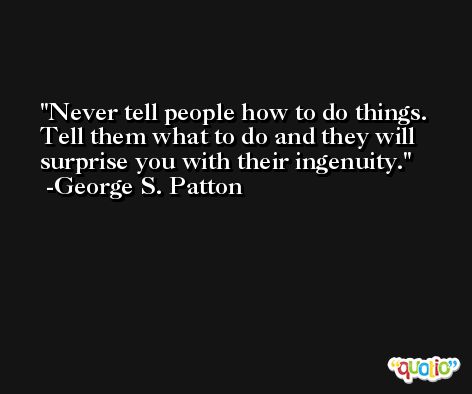 Never tell people how to do things. Tell them what to do and they will surprise you with their ingenuity. -George S. Patton