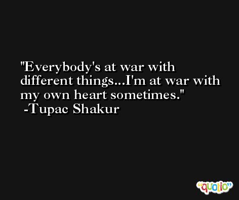 Everybody's at war with different things...I'm at war with my own heart sometimes. -Tupac Shakur