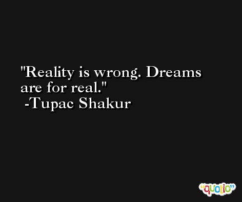 Reality is wrong. Dreams are for real. -Tupac Shakur