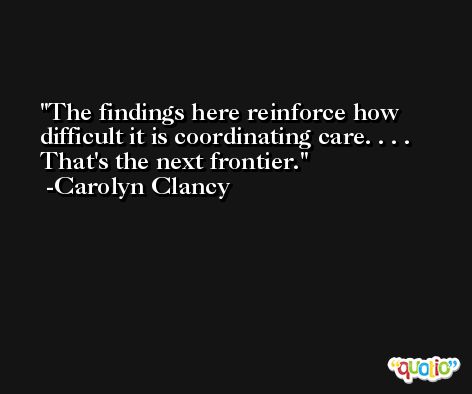 The findings here reinforce how difficult it is coordinating care. . . . That's the next frontier. -Carolyn Clancy