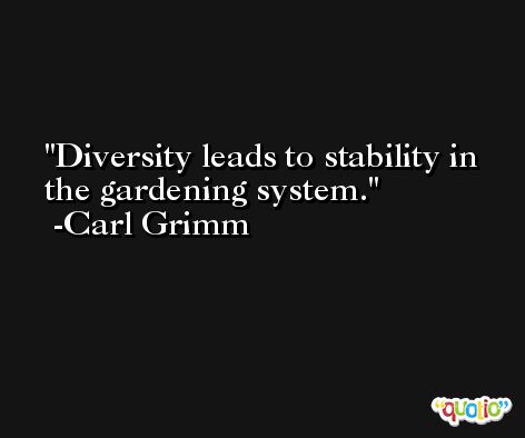 Diversity leads to stability in the gardening system. -Carl Grimm