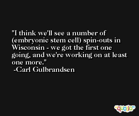 I think we'll see a number of (embryonic stem cell) spin-outs in Wisconsin - we got the first one going, and we're working on at least one more. -Carl Gulbrandsen