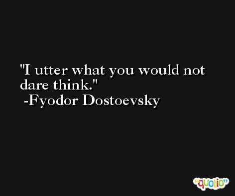 I utter what you would not dare think. -Fyodor Dostoevsky