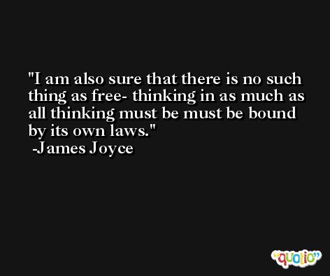 I am also sure that there is no such thing as free- thinking in as much as all thinking must be must be bound by its own laws. -James Joyce