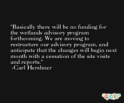 Basically there will be no funding for the wetlands advisory program forthcoming. We are moving to restructure our advisory program, and anticipate that the changes will begin next month with a cessation of the site visits and reports. -Carl Hershner