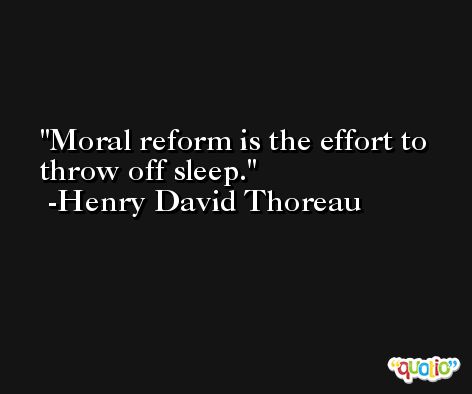 Moral reform is the effort to throw off sleep. -Henry David Thoreau