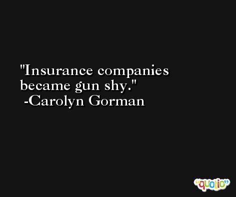 Insurance companies became gun shy. -Carolyn Gorman