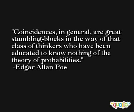 Coincidences, in general, are great stumbling-blocks in the way of that class of thinkers who have been educated to know nothing of the theory of probabilities. -Edgar Allan Poe