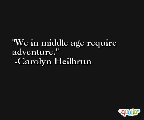We in middle age require adventure. -Carolyn Heilbrun