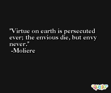 Virtue on earth is persecuted ever; the envious die, but envy never. -Moliere
