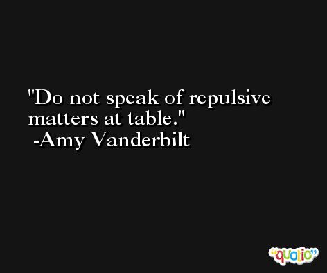 Do not speak of repulsive matters at table. -Amy Vanderbilt
