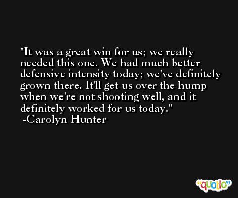 It was a great win for us; we really needed this one. We had much better defensive intensity today; we've definitely grown there. It'll get us over the hump when we're not shooting well, and it definitely worked for us today. -Carolyn Hunter