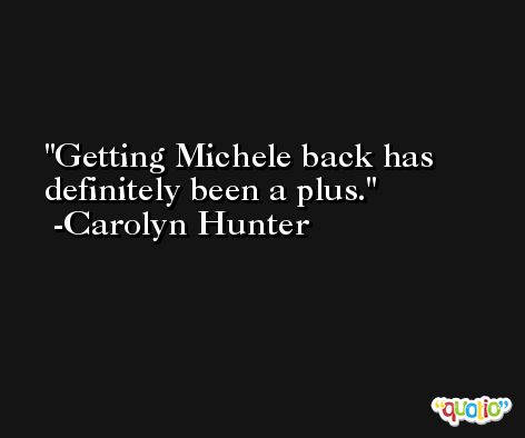 Getting Michele back has definitely been a plus. -Carolyn Hunter