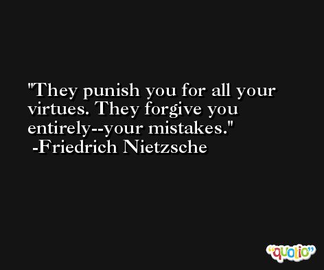 They punish you for all your virtues. They forgive you entirely--your mistakes. -Friedrich Nietzsche