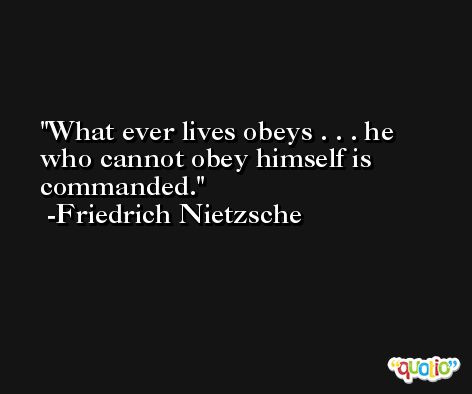 What ever lives obeys . . . he who cannot obey himself is commanded. -Friedrich Nietzsche